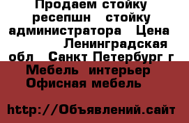 Продаем стойку ресепшн / стойку администратора › Цена ­ 18 500 - Ленинградская обл., Санкт-Петербург г. Мебель, интерьер » Офисная мебель   